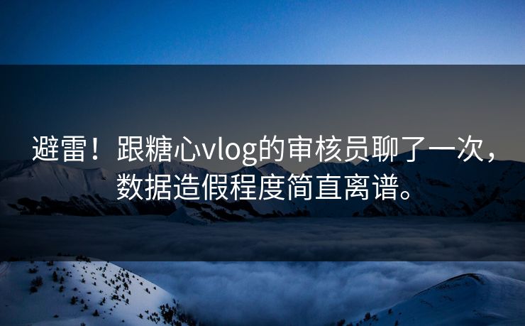 避雷！跟糖心vlog的审核员聊了一次，数据造假程度简直离谱。