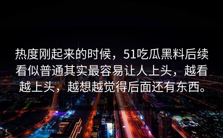 热度刚起来的时候，51吃瓜黑料后续看似普通其实最容易让人上头，越看越上头，越想越觉得后面还有东西。