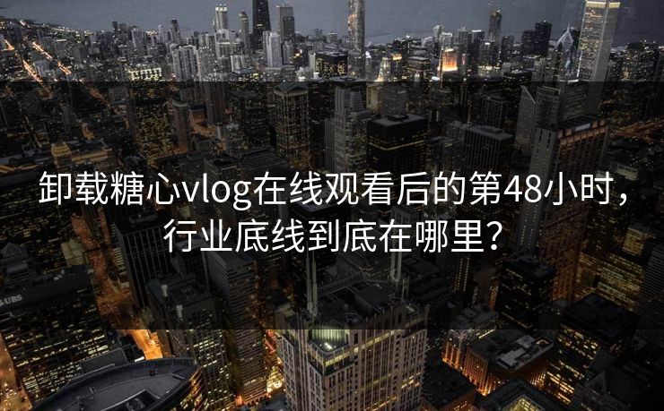 卸载糖心vlog在线观看后的第48小时,行业底线到底在哪里? 卸载糖心vlog在线观看后的第48小时,行业底线到底在哪里?