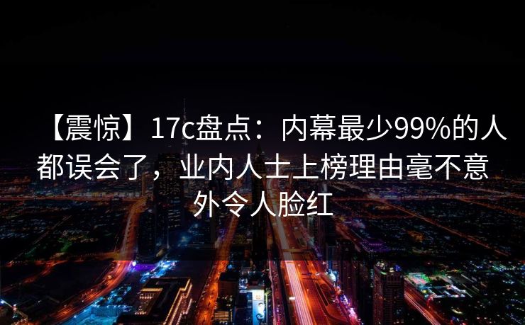 【震惊】17c盘点:内幕最少99%的人都误会了,业内人士上榜理由毫不意外令人脸红 【震惊】17c盘点:内幕最少99%的人都误会了,业内人士上榜理由毫不意外令人脸红