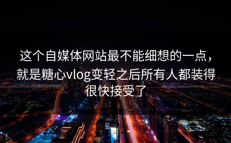 这个自媒体网站最不能细想的一点,就是糖心vlog变轻之后所有人都装得很快接受了 这个自媒体网站最不能细想的一点,就是糖心vlog变轻之后所有人都装得很快接受了
