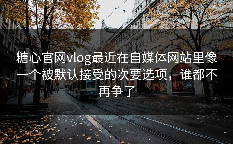 糖心官网vlog最近在自媒体网站里像一个被默认接受的次要选项，谁都不再争了