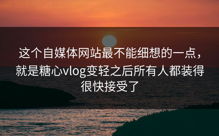 这个自媒体网站最不能细想的一点,就是糖心vlog变轻之后所有人都装得很快接受了 这个自媒体网站最不能细想的一点,就是糖心vlog变轻之后所有人都装得很快接受了