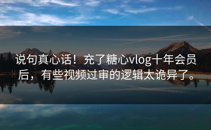 说句真心话!充了糖心vlog十年会员后,有些视频过审的逻辑太诡异了。