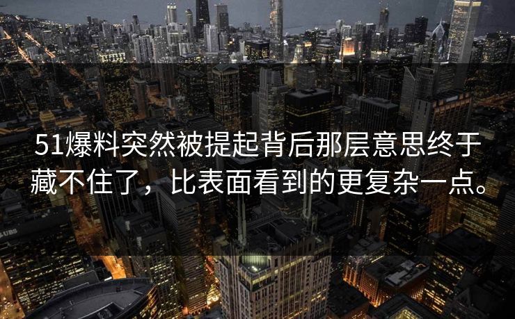 51爆料突然被提起背后那层意思终于藏不住了，比表面看到的更复杂一点。