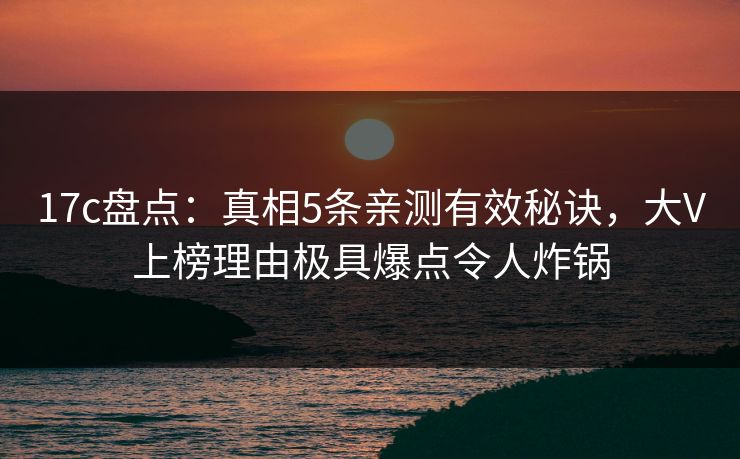 17c盘点：真相5条亲测有效秘诀，大V上榜理由极具爆点令人炸锅