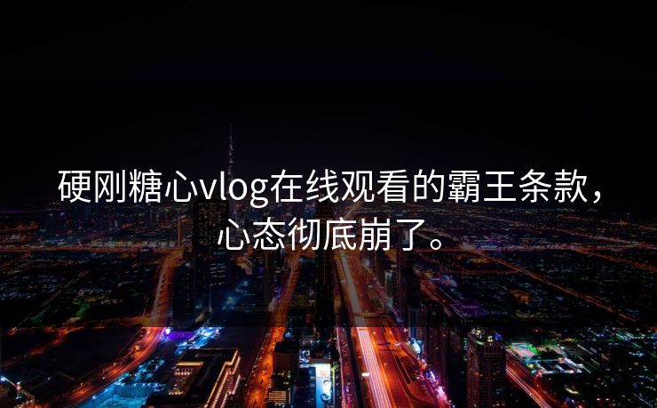 硬刚糖心vlog在线观看的霸王条款，心态彻底崩了。