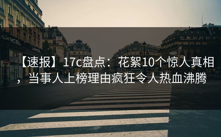 【速报】17c盘点：花絮10个惊人真相，当事人上榜理由疯狂令人热血沸腾