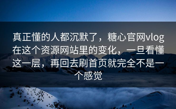 真正懂的人都沉默了，糖心官网vlog在这个资源网站里的变化，一旦看懂这一层，再回去刷首页就完全不是一个感觉