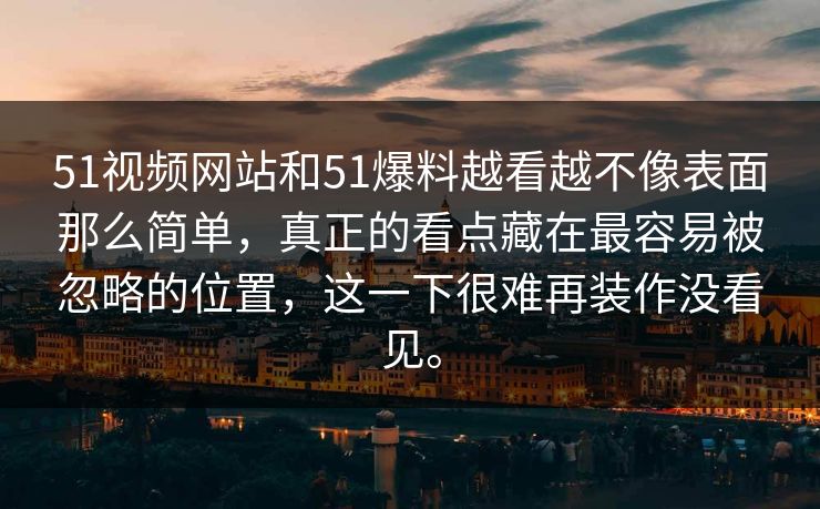 51视频网站和51爆料越看越不像表面那么简单，真正的看点藏在最容易被忽略的位置，这一下很难再装作没看见。