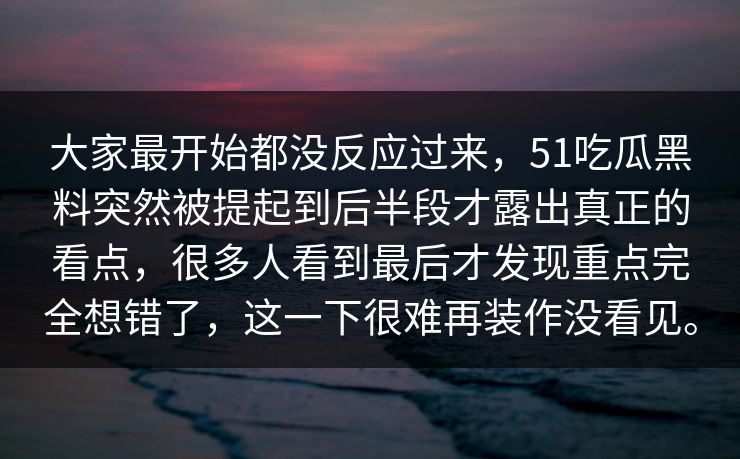 大家最开始都没反应过来，51吃瓜黑料突然被提起到后半段才露出真正的看点，很多人看到最后才发现重点完全想错了，这一下很难再装作没看见。