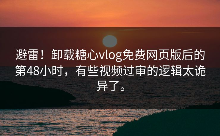 避雷！卸载糖心vlog免费网页版后的第48小时，有些视频过审的逻辑太诡异了。