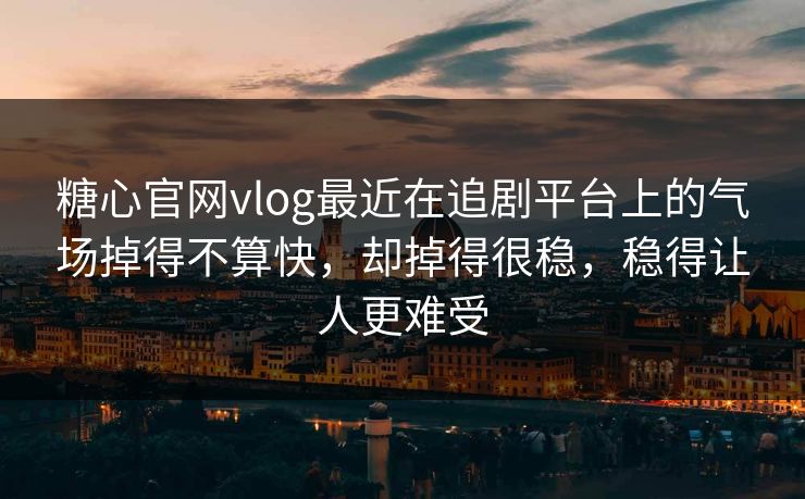 糖心官网vlog最近在追剧平台上的气场掉得不算快，却掉得很稳，稳得让人更难受