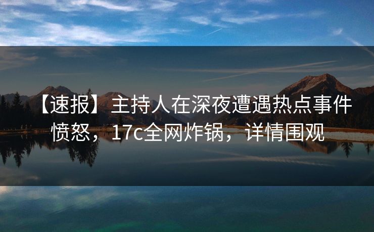 【速报】主持人在深夜遭遇热点事件 愤怒，17c全网炸锅，详情围观