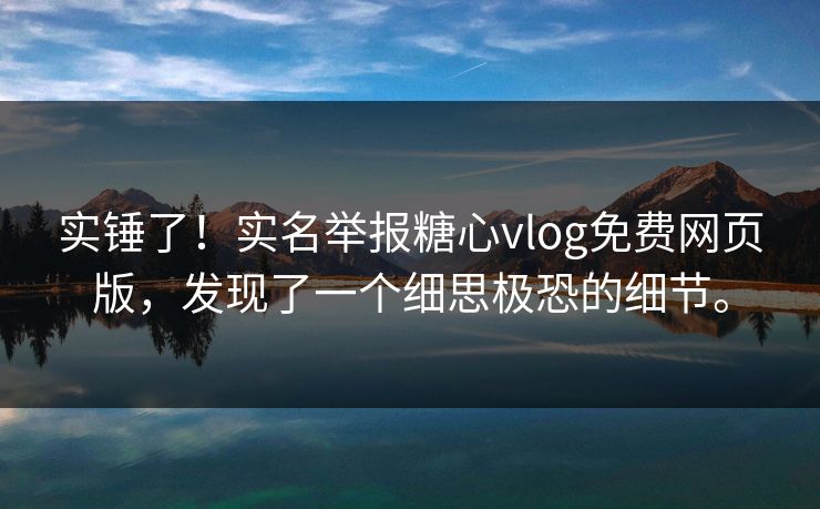 实锤了！实名举报糖心vlog免费网页版，发现了一个细思极恐的细节。