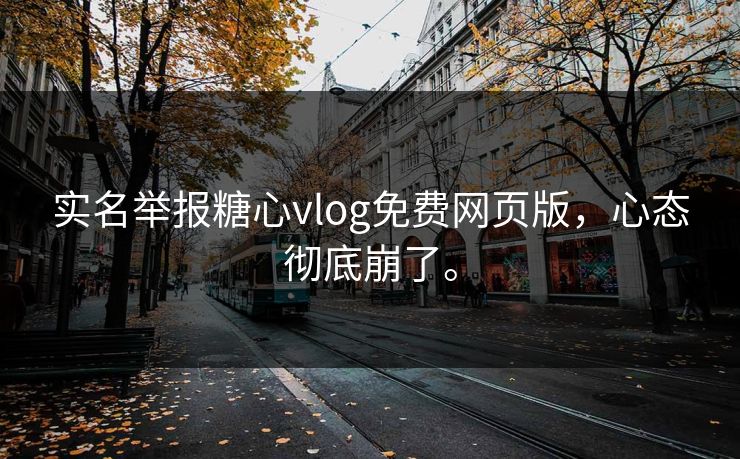 实名举报糖心vlog免费网页版，心态彻底崩了。
