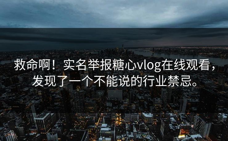 救命啊！实名举报糖心vlog在线观看，发现了一个不能说的行业禁忌。