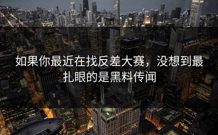 如果你最近在找反差大赛，没想到最扎眼的是黑料传闻
