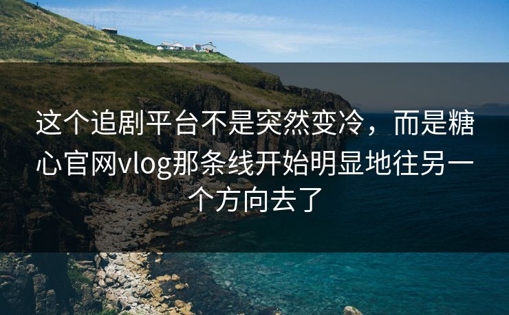 这个追剧平台不是突然变冷，而是糖心官网vlog那条线开始明显地往另一个方向去了