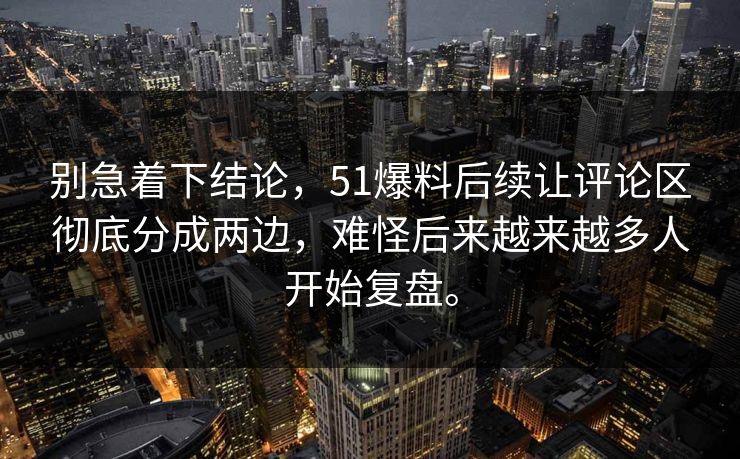 别急着下结论，51爆料后续让评论区彻底分成两边，难怪后来越来越多人开始复盘。