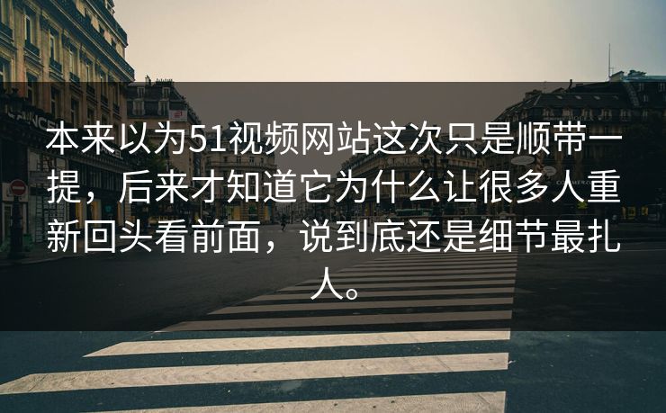 本来以为51视频网站这次只是顺带一提，后来才知道它为什么让很多人重新回头看前面，说到底还是细节最扎人。