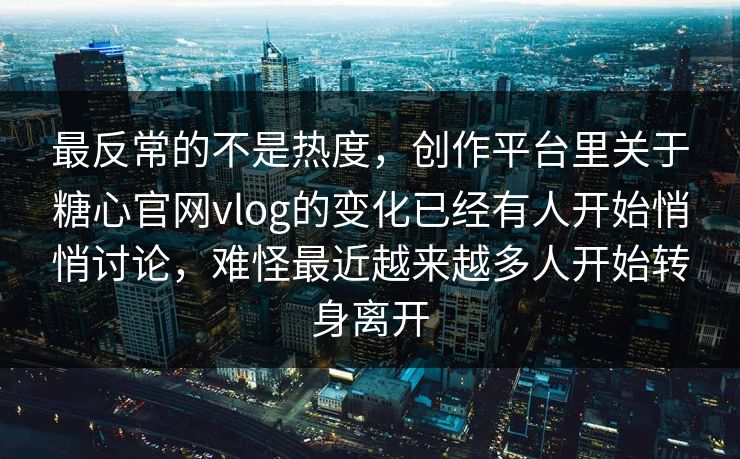最反常的不是热度，创作平台里关于糖心官网vlog的变化已经有人开始悄悄讨论，难怪最近越来越多人开始转身离开