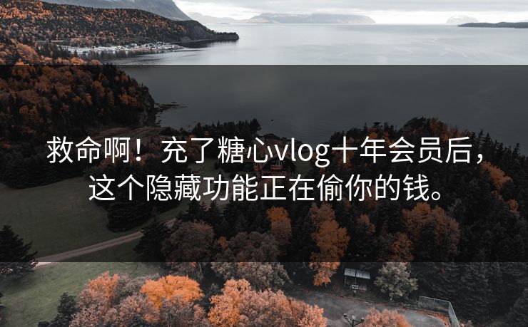 救命啊！充了糖心vlog十年会员后，这个隐藏功能正在偷你的钱。
