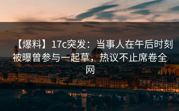 【爆料】17c突发：当事人在午后时刻被曝曾参与一起草，热议不止席卷全网