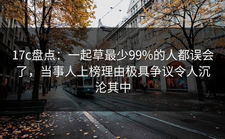 17c盘点：一起草最少99%的人都误会了，当事人上榜理由极具争议令人沉沦其中
