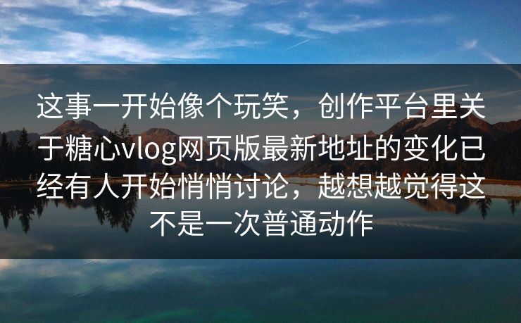 这事一开始像个玩笑，创作平台里关于糖心vlog网页版最新地址的变化已经有人开始悄悄讨论，越想越觉得这不是一次普通动作