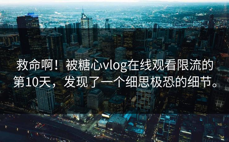 救命啊！被糖心vlog在线观看限流的第10天，发现了一个细思极恐的细节。