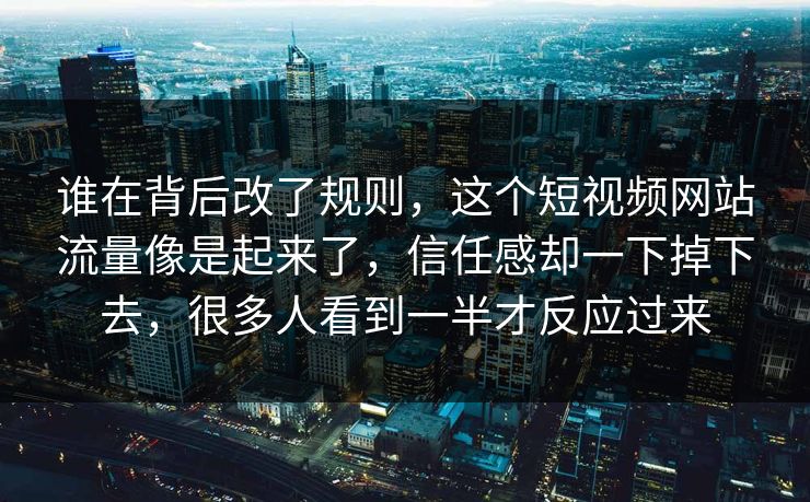 谁在背后改了规则，这个短视频网站流量像是起来了，信任感却一下掉下去，很多人看到一半才反应过来