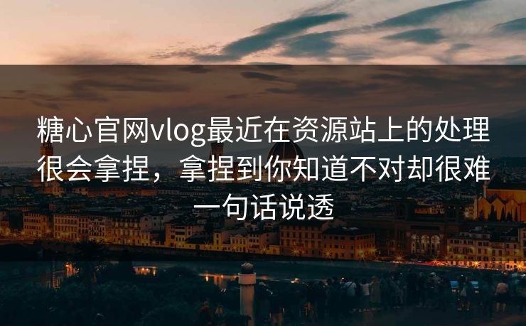 糖心官网vlog最近在资源站上的处理很会拿捏，拿捏到你知道不对却很难一句话说透