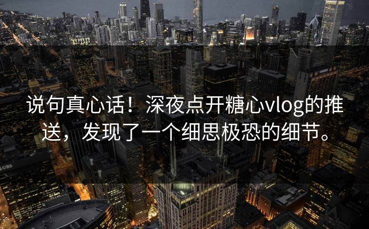 说句真心话！深夜点开糖心vlog的推送，发现了一个细思极恐的细节。