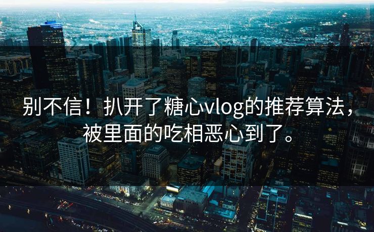 别不信！扒开了糖心vlog的推荐算法，被里面的吃相恶心到了。