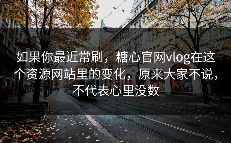 如果你最近常刷，糖心官网vlog在这个资源网站里的变化，原来大家不说，不代表心里没数