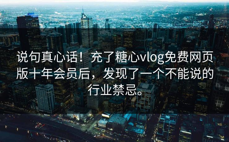 说句真心话！充了糖心vlog免费网页版十年会员后，发现了一个不能说的行业禁忌。