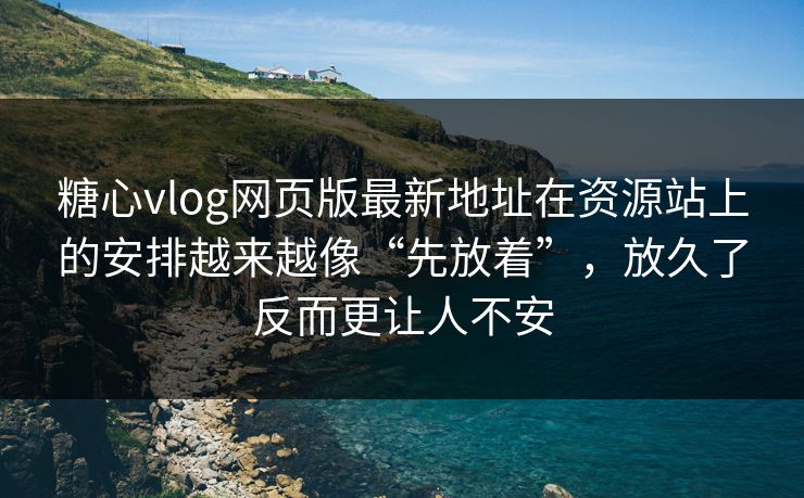 糖心vlog网页版最新地址在资源站上的安排越来越像“先放着”，放久了反而更让人不安