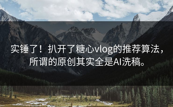 实锤了！扒开了糖心vlog的推荐算法，所谓的原创其实全是AI洗稿。
