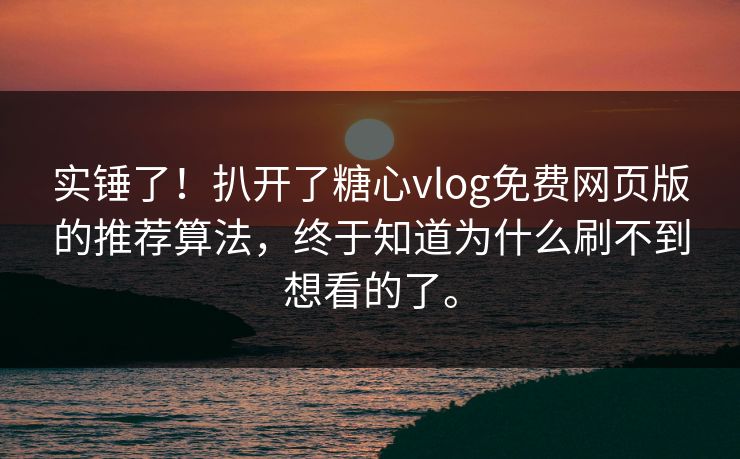 实锤了！扒开了糖心vlog免费网页版的推荐算法，终于知道为什么刷不到想看的了。