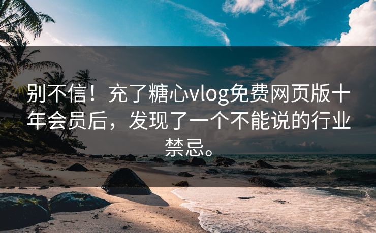 别不信！充了糖心vlog免费网页版十年会员后，发现了一个不能说的行业禁忌。
