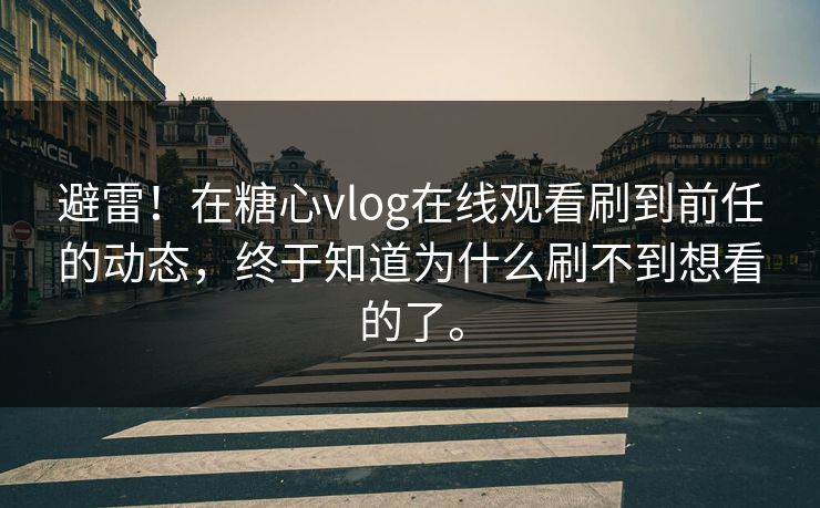避雷！在糖心vlog在线观看刷到前任的动态，终于知道为什么刷不到想看的了。
