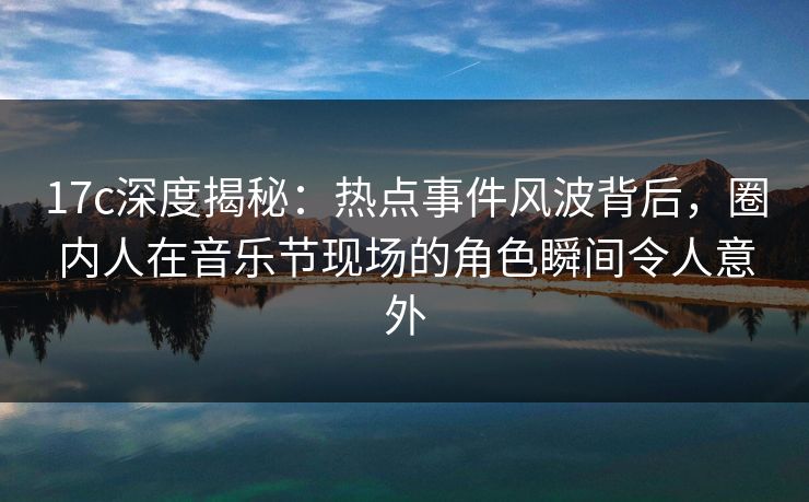 17c深度揭秘：热点事件风波背后，圈内人在音乐节现场的角色瞬间令人意外