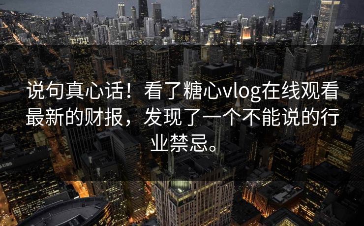 说句真心话！看了糖心vlog在线观看最新的财报，发现了一个不能说的行业禁忌。