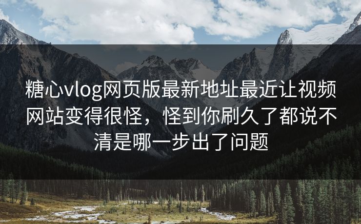 糖心vlog网页版最新地址最近让视频网站变得很怪，怪到你刷久了都说不清是哪一步出了问题