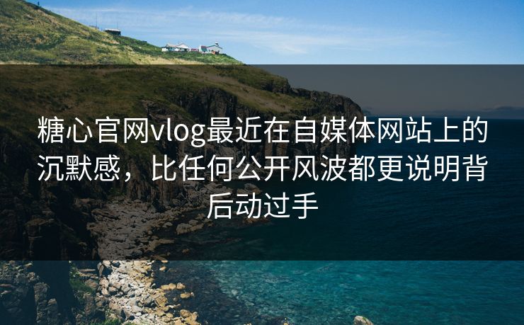 糖心官网vlog最近在自媒体网站上的沉默感，比任何公开风波都更说明背后动过手