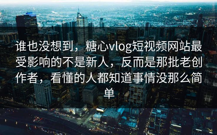 谁也没想到，糖心vlog短视频网站最受影响的不是新人，反而是那批老创作者，看懂的人都知道事情没那么简单
