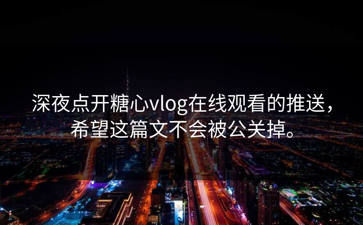 深夜点开糖心vlog在线观看的推送，希望这篇文不会被公关掉。