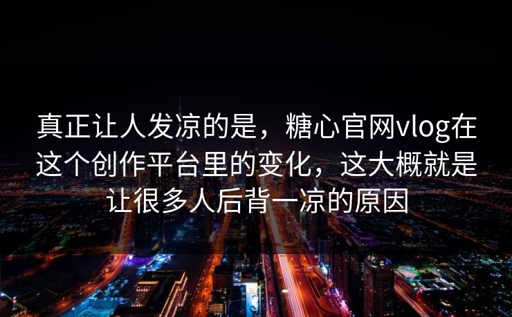 真正让人发凉的是，糖心官网vlog在这个创作平台里的变化，这大概就是让很多人后背一凉的原因