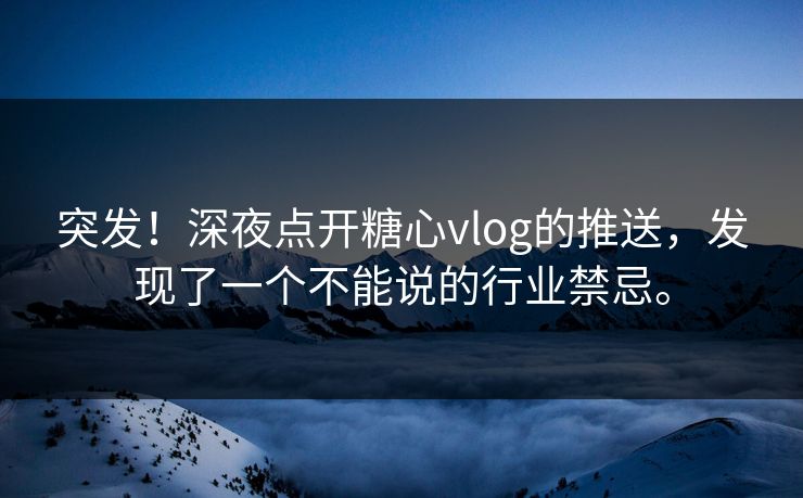 突发！深夜点开糖心vlog的推送，发现了一个不能说的行业禁忌。